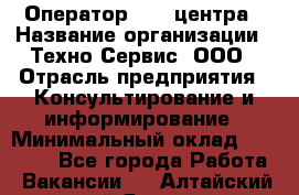 Оператор Call-центра › Название организации ­ Техно-Сервис, ООО › Отрасль предприятия ­ Консультирование и информирование › Минимальный оклад ­ 30 000 - Все города Работа » Вакансии   . Алтайский край,Яровое г.